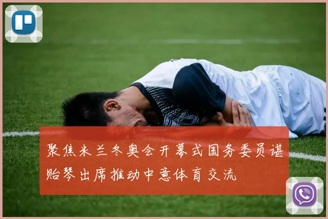 聚焦米兰冬奥会开幕式国务委员谌贻琴出席推动中意体育交流