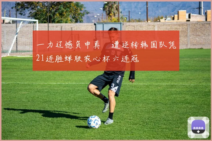 一力辽憾负申真谞遭逆转韩国队凭21连胜蝉联农心杯六连冠