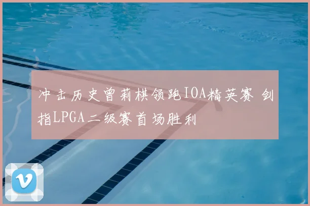 冲击历史曾莉棋领跑IOA精英赛 剑指LPGA二级赛首场胜利