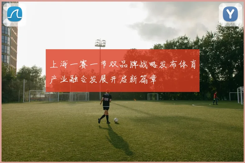 上海一赛一节双品牌战略发布体育产业融合发展开启新篇章