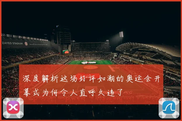 深度解析这场好评如潮的奥运会开幕式为何令人直呼久违了