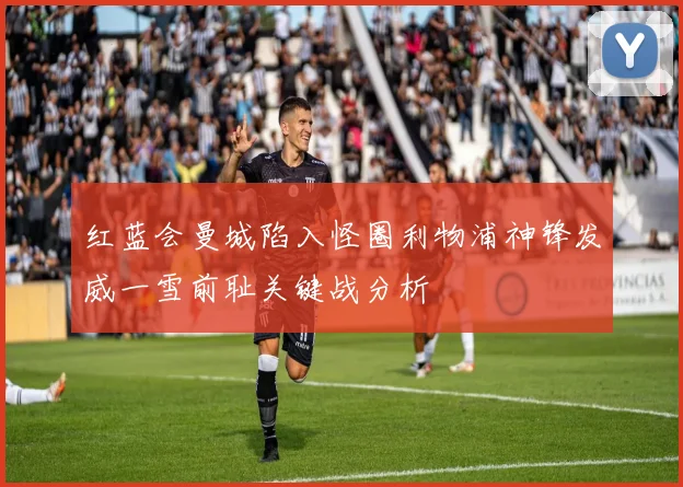 红蓝会曼城陷入怪圈利物浦神锋发威一雪前耻关键战分析
