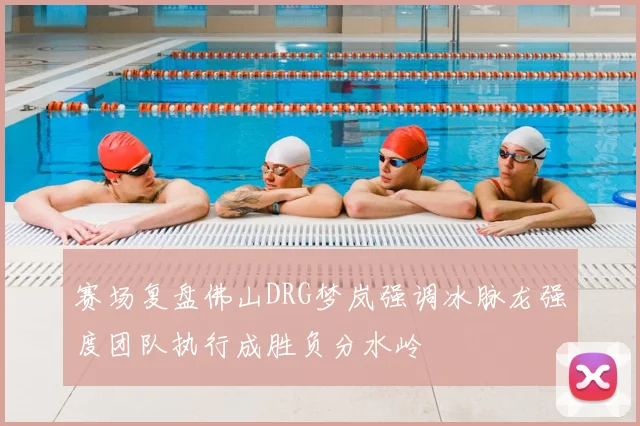 赛场复盘佛山DRG梦岚强调冰脉龙强度团队执行成胜负分水岭