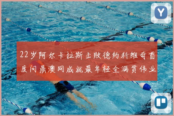 22岁阿尔卡拉斯击败德约科维奇首度问鼎澳网成就最年轻全满贯伟业