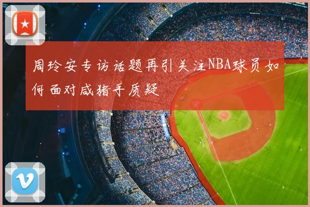 周玲安专访话题再引关注NBA球员如何面对咸猪手质疑