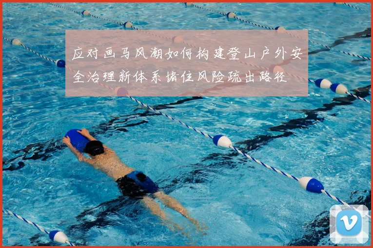 应对画马风潮如何构建登山户外安全治理新体系堵住风险疏出路径