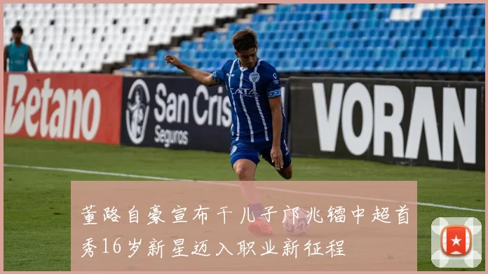 董路自豪宣布干儿子邝兆镭中超首秀16岁新星迈入职业新征程