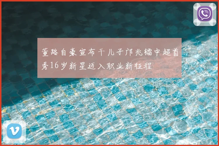 董路自豪宣布干儿子邝兆镭中超首秀16岁新星迈入职业新征程