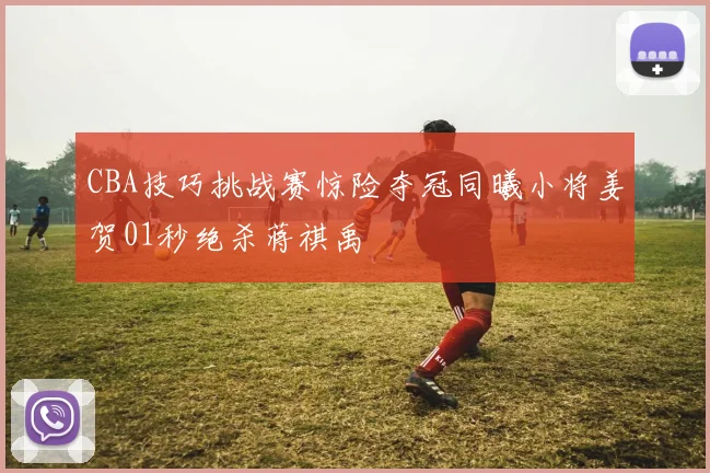 CBA技巧挑战赛惊险夺冠同曦小将姜贺01秒绝杀蒋祺禹