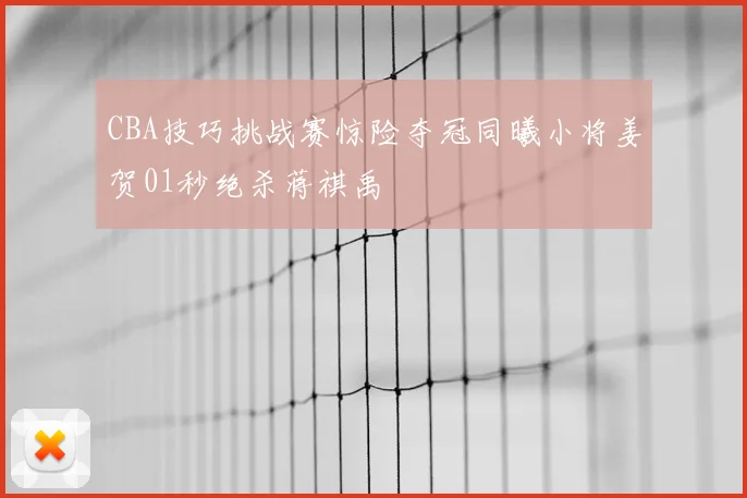 CBA技巧挑战赛惊险夺冠同曦小将姜贺01秒绝杀蒋祺禹