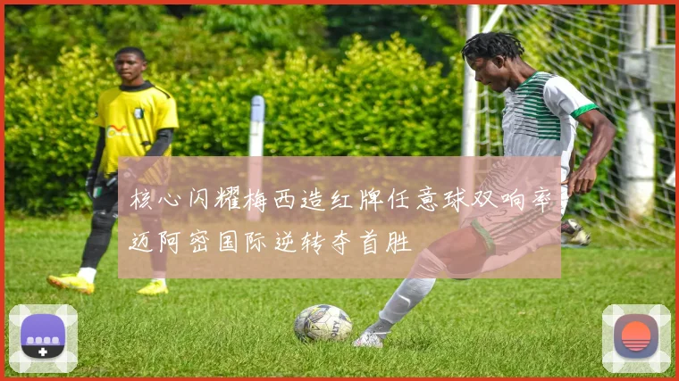 核心闪耀梅西造红牌任意球双响率迈阿密国际逆转夺首胜