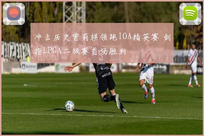 冲击历史曾莉棋领跑IOA精英赛 剑指LPGA二级赛首场胜利