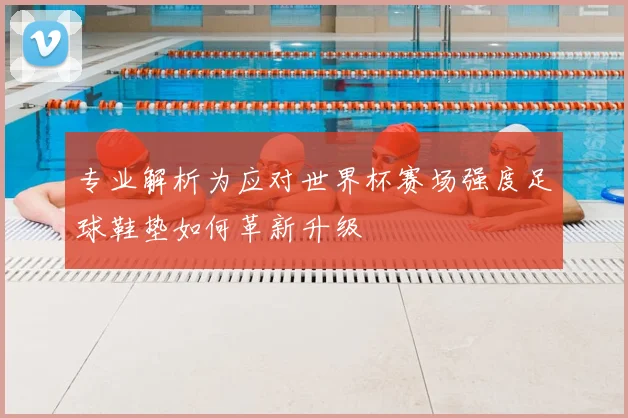 专业解析为应对世界杯赛场强度足球鞋垫如何革新升级