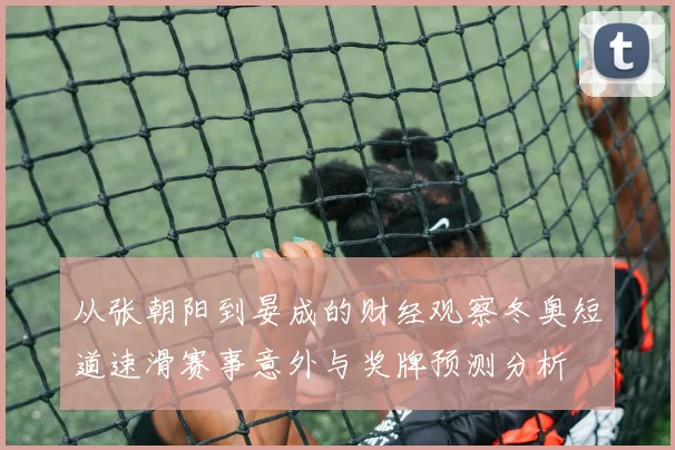 从张朝阳到晏成的财经观察冬奥短道速滑赛事意外与奖牌预测分析