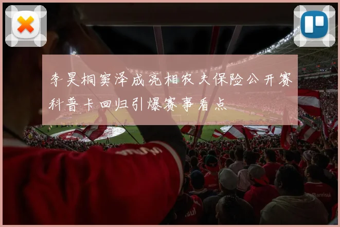 李昊桐窦泽成亮相农夫保险公开赛科普卡回归引爆赛事看点