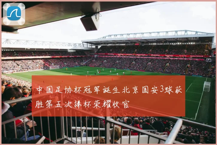 中国足协杯冠军诞生北京国安3球获胜第五次捧杯荣耀收官